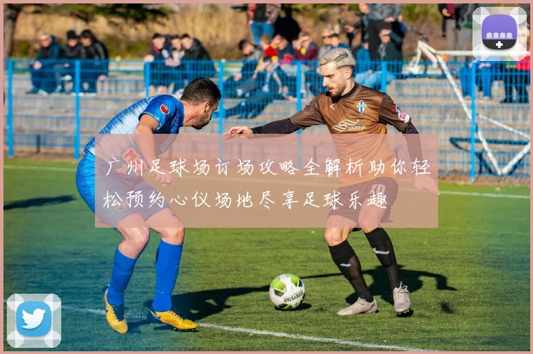 广州足球场订场攻略全解析助你轻松预约心仪场地尽享足球乐趣