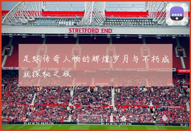 足球传奇人物的辉煌岁月与不朽成就探秘之旅