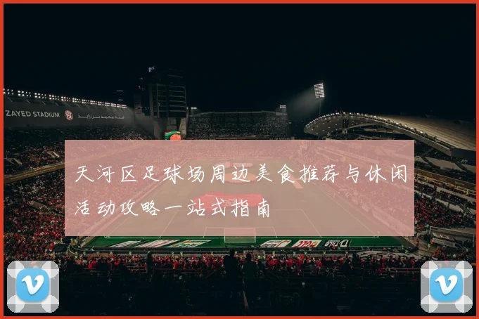 天河区足球场周边美食推荐与休闲活动攻略一站式指南
