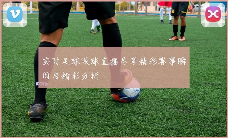 实时足球滚球直播尽享精彩赛事瞬间与精彩分析