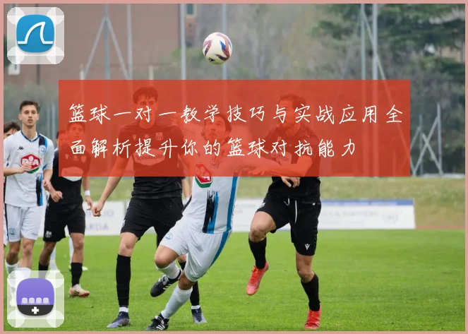 篮球一对一教学技巧与实战应用全面解析提升你的篮球对抗能力